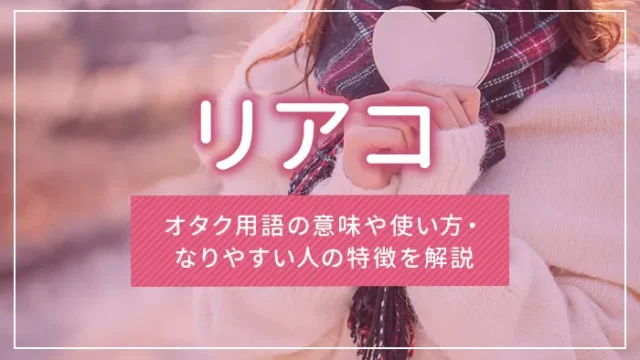リアコとは？オタク用語の意味や使い方・なりやすい人の特徴を解説