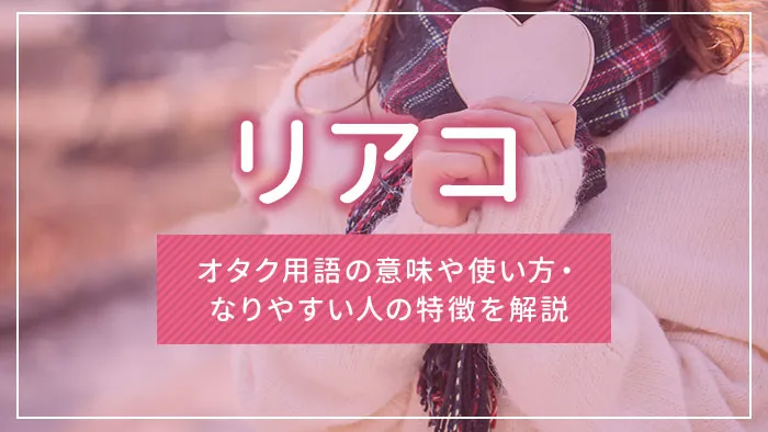リアコとは？オタク用語の意味や使い方・なりやすい人の特徴を解説