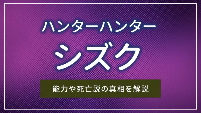 「ハンターハンター」のシズクとは？能力や死亡説の真相を解説
