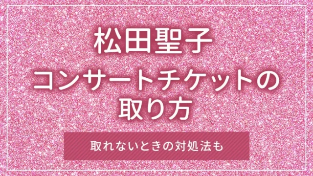 松田聖子のコンサートチケットの取り方｜取れないときの対処法も