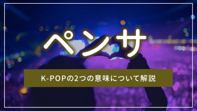 ペンサとは｜K-POPの2つの意味について解説