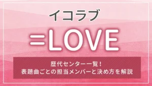 =LOVE(イコラブ)の歴代センター一覧!表題曲ごとの担当メンバーと決め方を解説