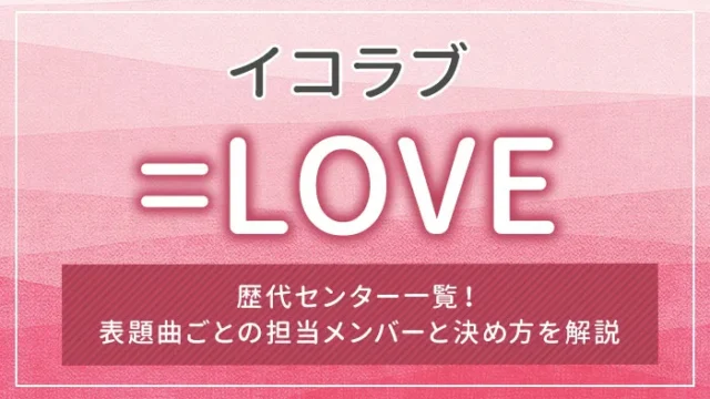 =LOVE（イコラブ）の歴代センター一覧！表題曲ごとの担当メンバーと決め方を解説