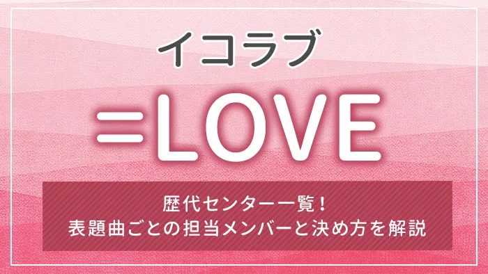 =LOVE（イコラブ）の歴代センター一覧！表題曲ごとの担当メンバーと決め方を解説