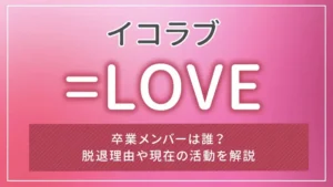 =LOVE(イコラブ)の卒業メンバーは誰?脱退理由や現在の活動を解説