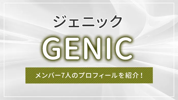 GENIC（ジェニック）とは？メンバー7人のプロフィールを紹介！