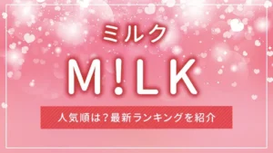 M!LK(ミルク)の人気順は?最新ランキングを紹介