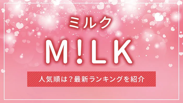 M!LK（ミルク）の人気順は？最新ランキングを紹介