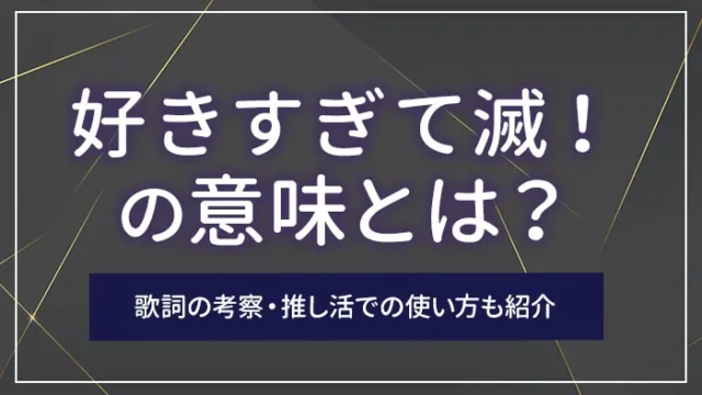 「好きすぎて滅！」の意味とは？歌詞の考察・推し活での使い方も紹介