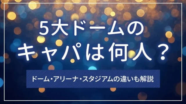 5大ドームのキャパは何人？ドーム・アリーナ・スタジアムの違いも解説