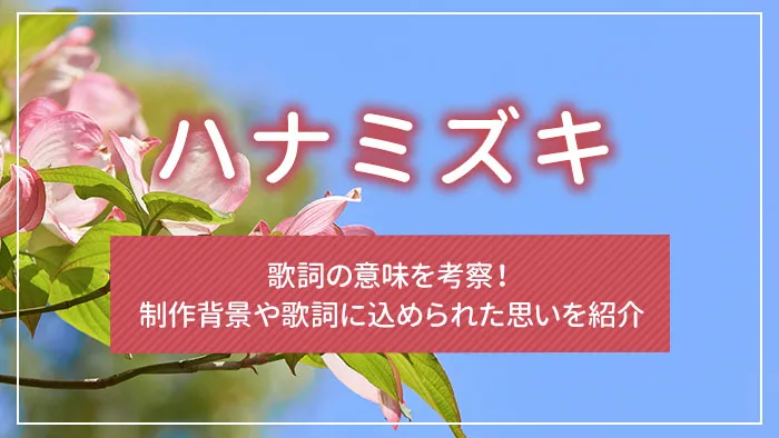 「ハナミズキ」歌詞の意味を考察！制作背景や歌詞に込められた思いを紹介