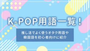 K-POP用語一覧!推し活でよく使うオタク用語や韓国語を初心者向けに紹介