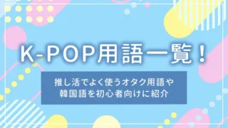 K-POP用語一覧！推し活でよく使うオタク用語や韓国語を初心者向けに紹介