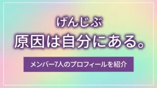 原因は自分にある。（げんじぶ）のメンバー7人のプロフィールを紹介