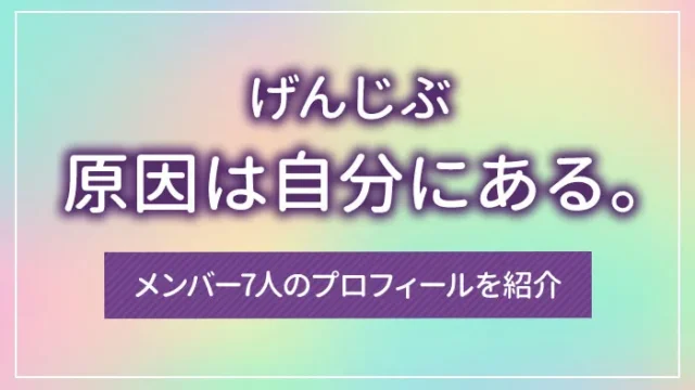 原因は自分にある。（げんじぶ）のメンバー7人のプロフィールを紹介