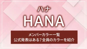 HANA（ハナ）のメンバーカラー一覧｜公式発表はある？全員のカラーを紹介