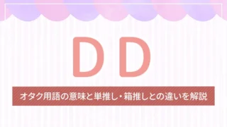 DDとは？オタク用語の意味と単推し・箱推しとの違いを解説