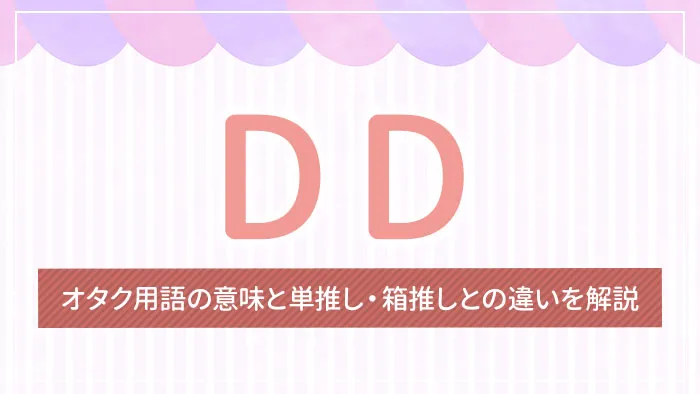 DDとは？オタク用語の意味と単推し・箱推しとの違いを解説