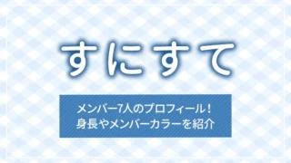 すにすてメンバー7人のプロフィール！身長やメンバーカラーを紹介