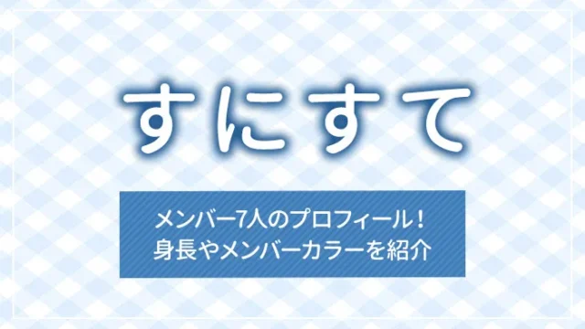 すにすてメンバー7人のプロフィール！身長やメンバーカラーを紹介