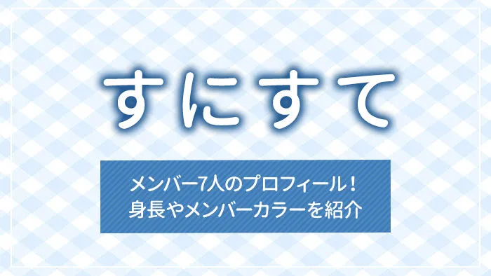 すにすてメンバー7人のプロフィール！身長やメンバーカラーを紹介